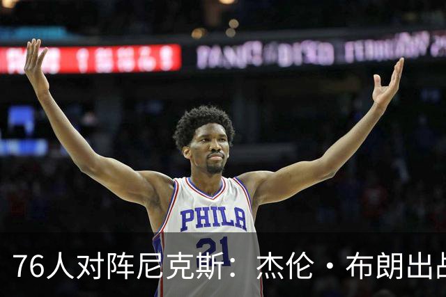 76人对阵尼克斯：杰伦·布朗出战几率较低，唐斯复出可能性较高